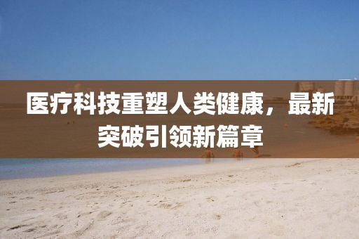 医疗科技重塑人类健康，最新突破引领新篇章