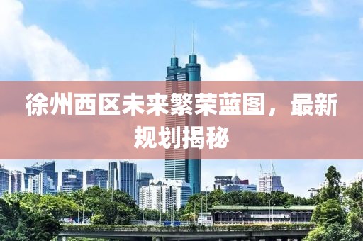 徐州西区未来繁荣蓝图，最新规划揭秘