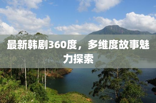 最新韩剧360度，多维度故事魅力探索