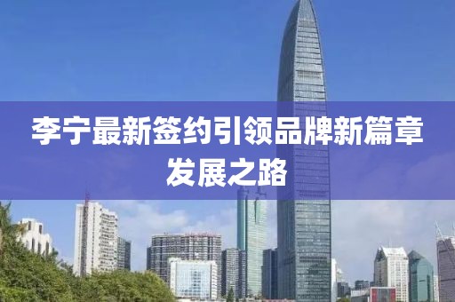 李宁最新签约引领品牌新篇章发展之路