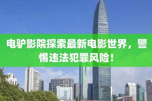 电驴影院探索最新电影世界，警惕违法犯罪风险！