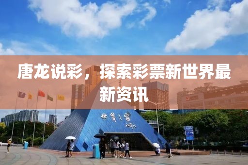 唐龙说彩，探索彩票新世界最新资讯
