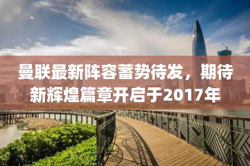 曼联最新阵容蓄势待发，期待新辉煌篇章开启于2017年