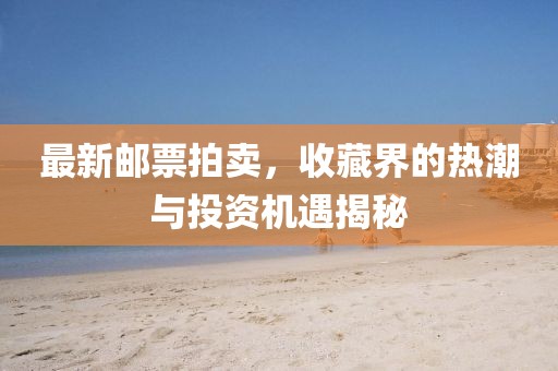 最新邮票拍卖，收藏界的热潮与投资机遇揭秘