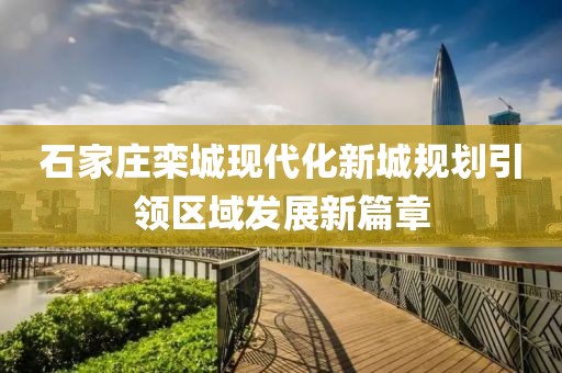 石家庄栾城现代化新城规划引领区域发展新篇章