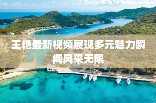 王艳最新视频展现多元魅力瞬间风采无限