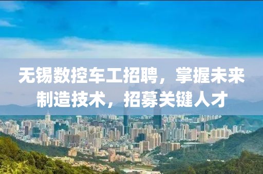 无锡数控车工招聘，掌握未来制造技术，招募关键人才