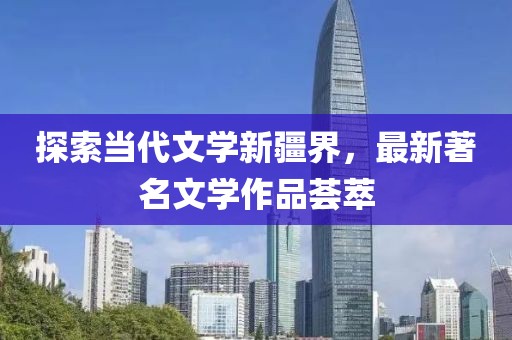 探索当代文学新疆界，最新著名文学作品荟萃