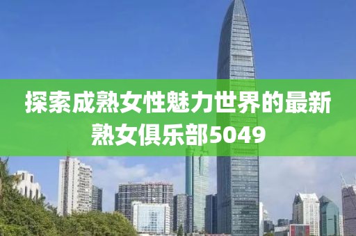 探索成熟女性魅力世界的最新熟女俱乐部5049