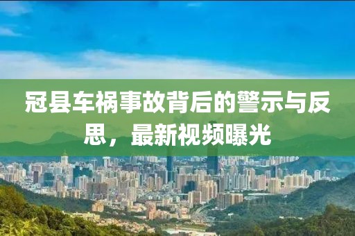 冠县车祸事故背后的警示与反思，最新视频曝光