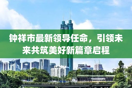 钟祥市最新领导任命，引领未来共筑美好新篇章启程