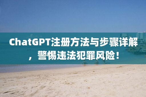 ChatGPT注册方法与步骤详解，警惕违法犯罪风险！