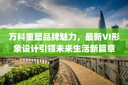 万科重塑品牌魅力，最新VI形象设计引领未来生活新篇章