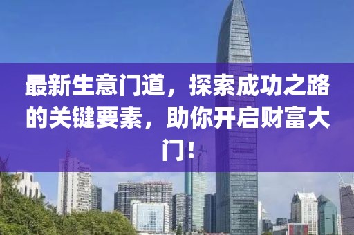 最新生意门道，探索成功之路的关键要素，助你开启财富大门！