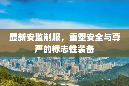 最新安监制服，重塑安全与尊严的标志性装备