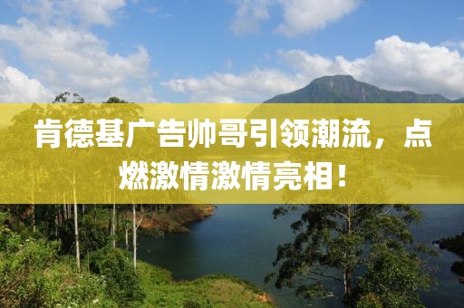 肯德基广告帅哥引领潮流，点燃激情激情亮相！