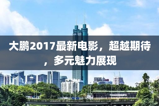 大鹏2017最新电影，超越期待，多元魅力展现