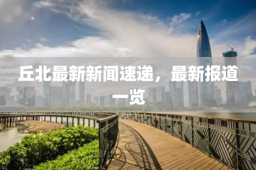 丘北最新新闻速递，最新报道一览
