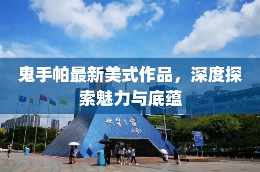 鬼手帕最新美式作品，深度探索魅力与底蕴