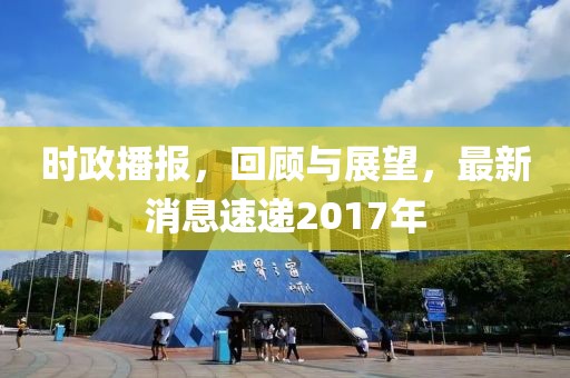 时政播报，回顾与展望，最新消息速递2017年