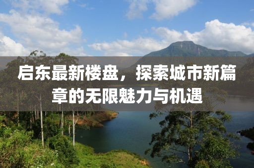 启东最新楼盘，探索城市新篇章的无限魅力与机遇