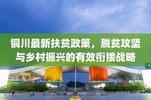 铜川最新扶贫政策，脱贫攻坚与乡村振兴的有效衔接战略