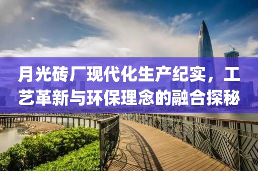 月光砖厂现代化生产纪实，工艺革新与环保理念的融合探秘