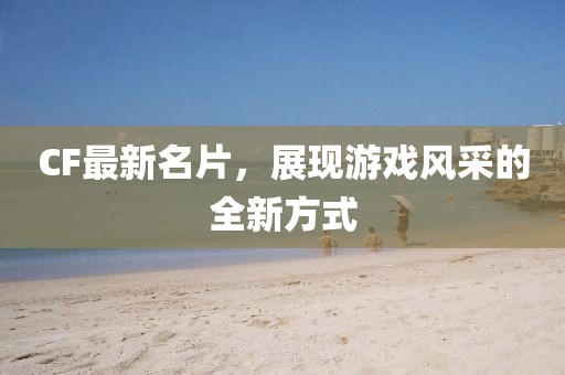 CF最新名片，展现游戏风采的全新方式