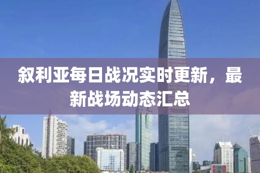叙利亚每日战况实时更新，最新战场动态汇总