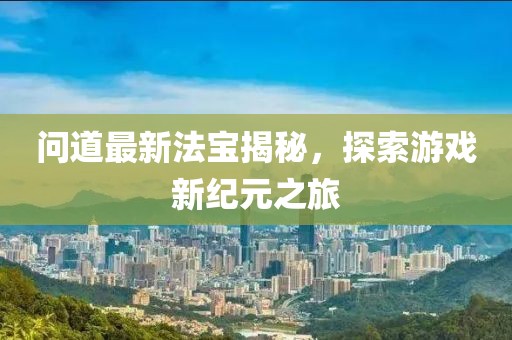 问道最新法宝揭秘，探索游戏新纪元之旅