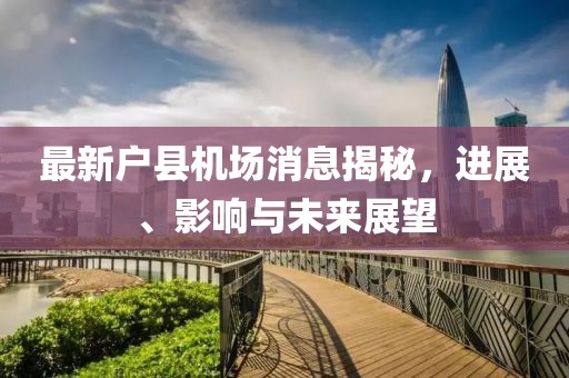 最新户县机场消息揭秘，进展、影响与未来展望