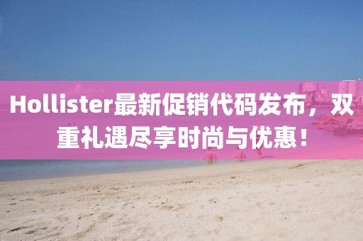 Hollister最新促销代码发布，双重礼遇尽享时尚与优惠！