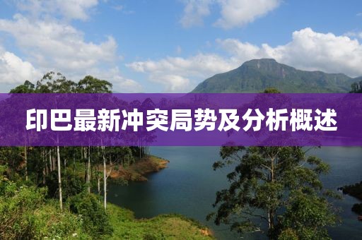 印巴最新冲突局势及分析概述