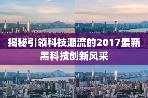 揭秘引领科技潮流的2017最新黑科技创新风采