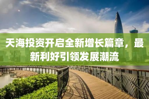 天海投资开启全新增长篇章，最新利好引领发展潮流