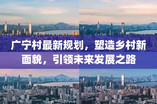广宁村最新规划，塑造乡村新面貌，引领未来发展之路