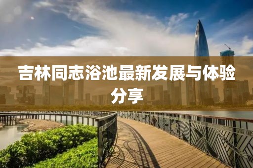 吉林同志浴池最新发展与体验分享