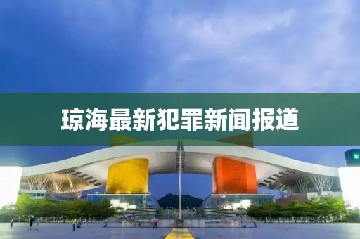 琼海最新犯罪新闻报道