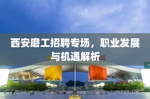 西安磨工招聘专场，职业发展与机遇解析