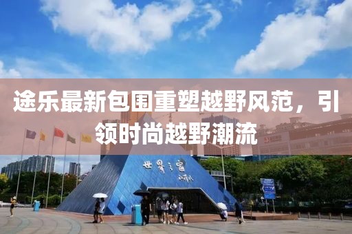 途乐最新包围重塑越野风范，引领时尚越野潮流