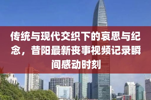 传统与现代交织下的哀思与纪念，昔阳最新丧事视频记录瞬间感动时刻