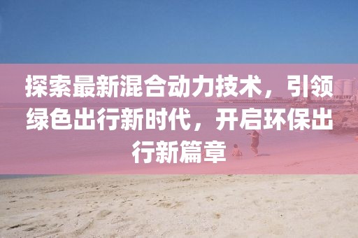 探索最新混合动力技术，引领绿色出行新时代，开启环保出行新篇章