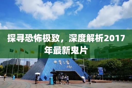 探寻恐怖极致，深度解析2017年最新鬼片