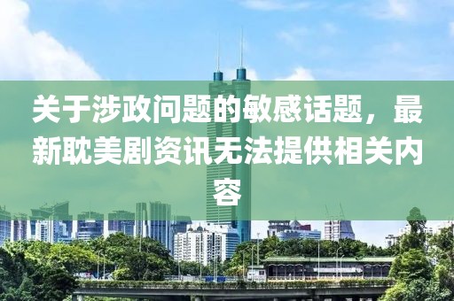 关于涉政问题的敏感话题，最新耽美剧资讯无法提供相关内容