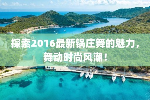 探索2016最新锅庄舞的魅力，舞动时尚风潮！