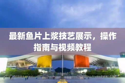 最新鱼片上浆技艺展示，操作指南与视频教程