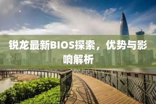锐龙最新BIOS探索，优势与影响解析