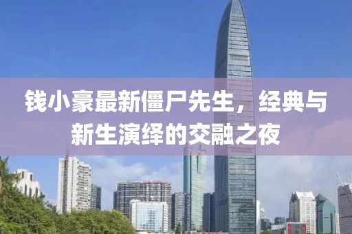钱小豪最新僵尸先生，经典与新生演绎的交融之夜