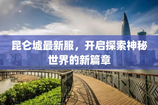 昆仑墟最新服，开启探索神秘世界的新篇章