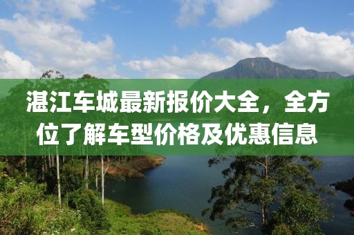 湛江车城最新报价大全，全方位了解车型价格及优惠信息